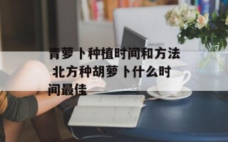 青萝卜种植时间和方法 北方种胡萝卜什么时间最佳