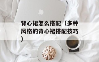 背心裙怎么搭配（多种风格的背心裙搭配技巧）