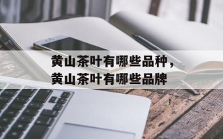 黄山茶叶有哪些品种，黄山茶叶有哪些品牌
