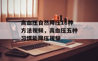 高血压自然降压16种方法视频，高血压五种习惯能降压视频