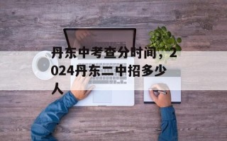 丹东中考查分时间，2024丹东二中招多少人