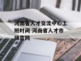 河南省人才交流中心上班时间 河南省人才市场官网
