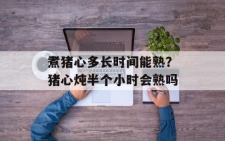 煮猪心多长时间能熟？猪心炖半个小时会熟吗