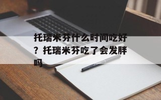 托瑞米芬什么时间吃好？托瑞米芬吃了会发胖吗