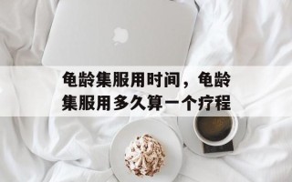 龟龄集服用时间，龟龄集服用多久算一个疗程