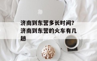 济南到东营多长时间？济南到东营的火车有几趟