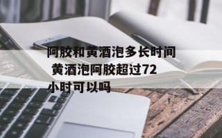阿胶和黄酒泡多长时间 黄酒泡阿胶超过72小时可以吗