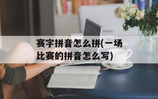 赛字拼音怎么拼(一场比赛的拼音怎么写)