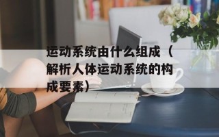 运动系统由什么组成（解析人体运动系统的构成要素）