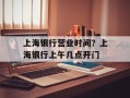 上海银行营业时间？上海银行上午几点开门