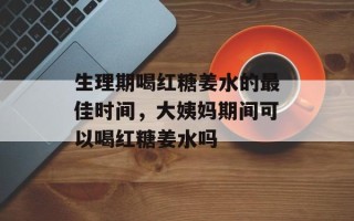 生理期喝红糖姜水的最佳时间，大姨妈期间可以喝红糖姜水吗