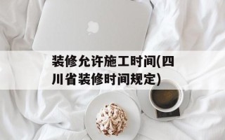 装修允许施工时间(四川省装修时间规定)