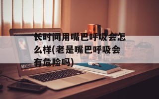 长时间用嘴巴呼吸会怎么样(老是嘴巴呼吸会有危险吗)