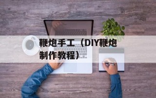鞭炮手工（DIY鞭炮制作教程）