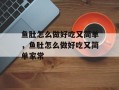 鱼肚怎么做好吃又简单，鱼肚怎么做好吃又简单家常