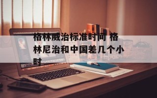 格林威治标准时间 格林尼治和中国差几个小时