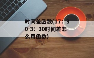时间差函数(17：30-3：30时间差怎么用函数)