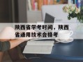 陕西省学考时间，陕西省通用技术合格考