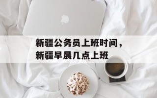 新疆公务员上班时间，新疆早晨几点上班