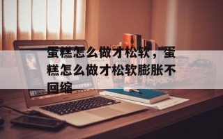 蛋糕怎么做才松软，蛋糕怎么做才松软膨胀不回缩