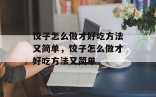 饺子怎么做才好吃方法又简单，饺子怎么做才好吃方法又简单