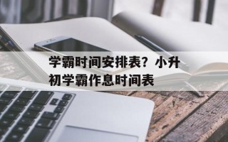 学霸时间安排表？小升初学霸作息时间表
