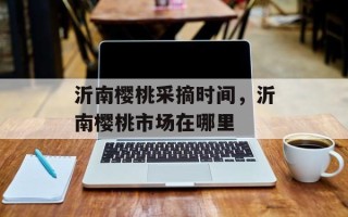 沂南樱桃采摘时间，沂南樱桃市场在哪里