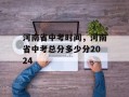 河南省中考时间，河南省中考总分多少分2024