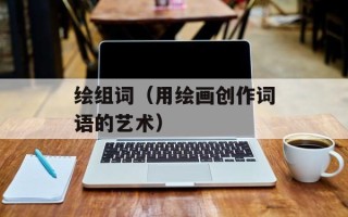 绘组词（用绘画创作词语的艺术）