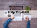 时间p 怎么p时间日期