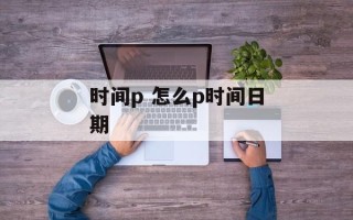 时间p 怎么p时间日期