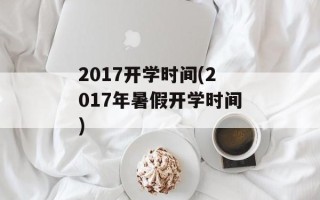 2017开学时间(2017年暑假开学时间)