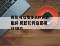 微信可以发多长时间的视频 微信如何设置视频60秒