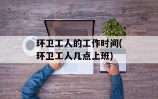 环卫工人的工作时间(环卫工人几点上班)