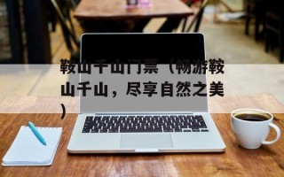 鞍山千山门票（畅游鞍山千山，尽享自然之美）