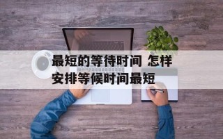 最短的等待时间 怎样安排等候时间最短