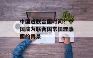中国进联合国时间？中国成为联合国常任理事国的背景