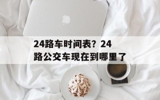 24路车时间表？24路公交车现在到哪里了