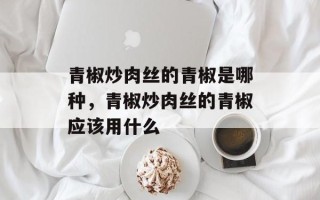 青椒炒肉丝的青椒是哪种，青椒炒肉丝的青椒应该用什么