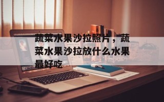 蔬菜水果沙拉照片，蔬菜水果沙拉放什么水果最好吃