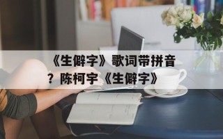《生僻字》歌词带拼音？陈柯宇《生僻字》