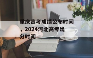 重庆高考成绩公布时间，2024河北高考出分时间