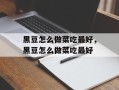 黑豆怎么做菜吃最好，黑豆怎么做菜吃最好