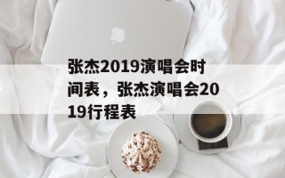 张杰2019演唱会时间表，张杰演唱会2019行程表