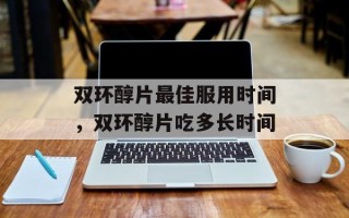 双环醇片最佳服用时间，双环醇片吃多长时间