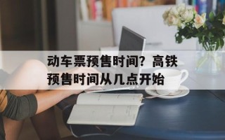 动车票预售时间？高铁预售时间从几点开始