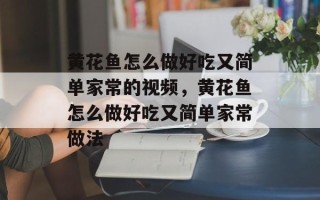黄花鱼怎么做好吃又简单家常的视频，黄花鱼怎么做好吃又简单家常做法