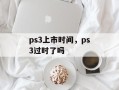 ps3上市时间，ps3过时了吗