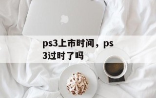 ps3上市时间，ps3过时了吗