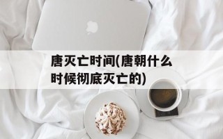 唐灭亡时间(唐朝什么时候彻底灭亡的)
